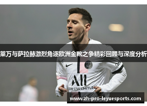 莱万与萨拉赫激烈角逐欧洲金靴之争精彩回顾与深度分析 莱万与萨拉赫激烈角逐欧洲金靴之争精彩回顾与深度分析