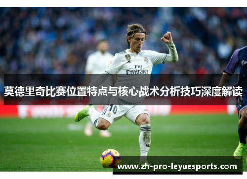 莫德里奇比赛位置特点与核心战术分析技巧深度解读