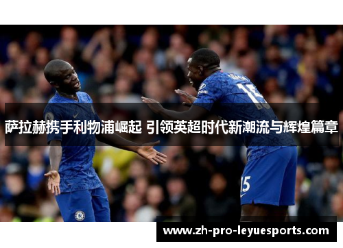 萨拉赫携手利物浦崛起 引领英超时代新潮流与辉煌篇章