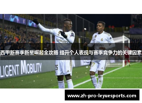 西甲新赛季新星崛起全攻略 提升个人表现与赛季竞争力的关键因素 西甲新赛季新星崛起全攻略 提升个人表现与赛季竞争力的关键因素