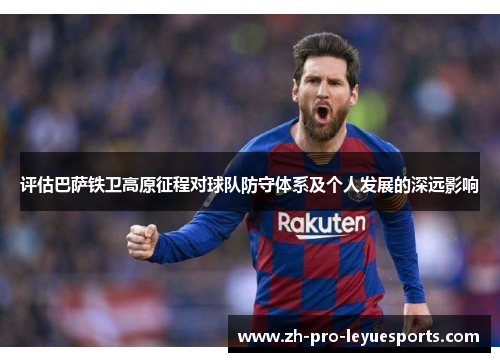 评估巴萨铁卫高原征程对球队防守体系及个人发展的深远影响 评估巴萨铁卫高原征程对球队防守体系及个人发展的深远影响