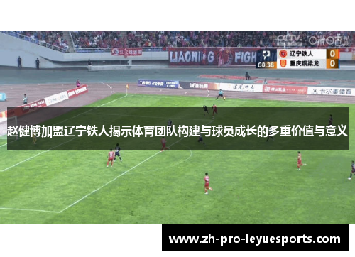 赵健博加盟辽宁铁人揭示体育团队构建与球员成长的多重价值与意义