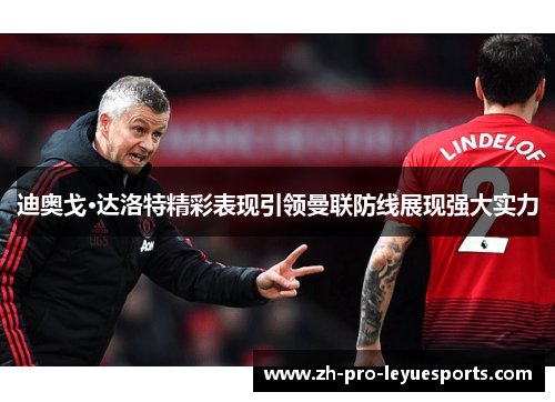 迪奥戈·达洛特精彩表现引领曼联防线展现强大实力