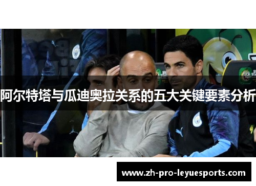 阿尔特塔与瓜迪奥拉关系的五大关键要素分析