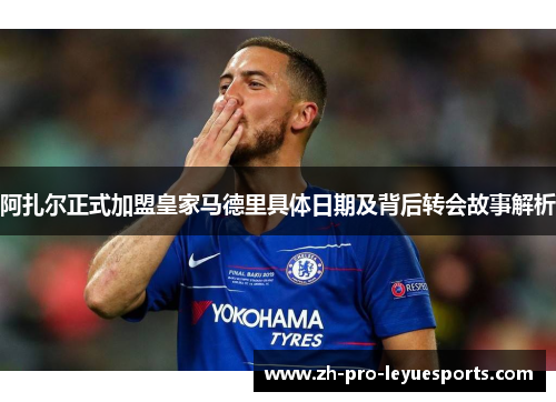 阿扎尔正式加盟皇家马德里具体日期及背后转会故事解析