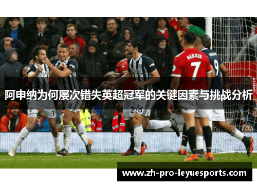 阿申纳为何屡次错失英超冠军的关键因素与挑战分析
