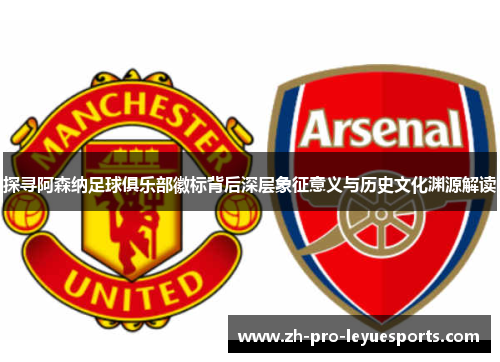 探寻阿森纳足球俱乐部徽标背后深层象征意义与历史文化渊源解读 探寻阿森纳足球俱乐部徽标背后深层象征意义与历史文化渊源解读