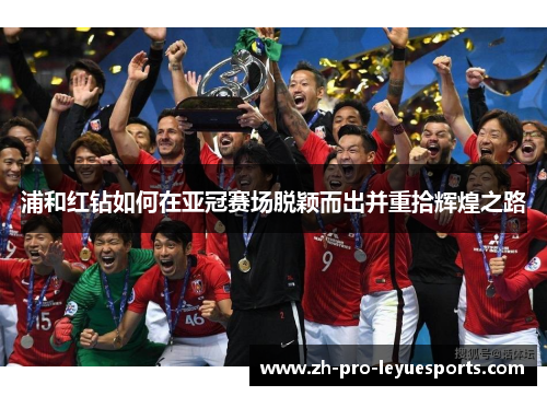 浦和红钻如何在亚冠赛场脱颖而出并重拾辉煌之路 浦和红钻如何在亚冠赛场脱颖而出并重拾辉煌之路