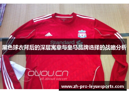 黑色球衣背后的深层寓意与皇马品牌选择的战略分析 黑色球衣背后的深层寓意与皇马品牌选择的战略分析