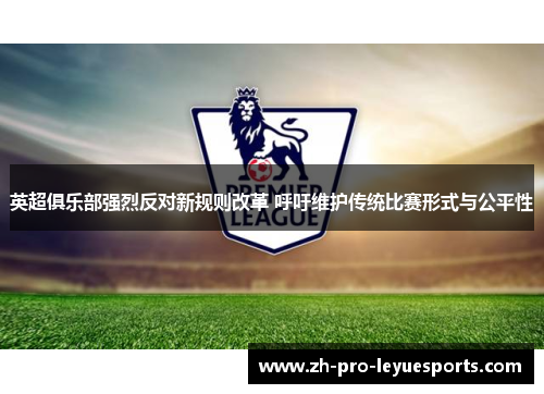 英超俱乐部强烈反对新规则改革 呼吁维护传统比赛形式与公平性