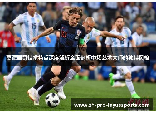 莫德里奇技术特点深度解析全面剖析中场艺术大师的独特风格