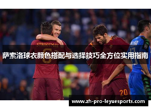 萨索洛球衣颜色搭配与选择技巧全方位实用指南 萨索洛球衣颜色搭配与选择技巧全方位实用指南