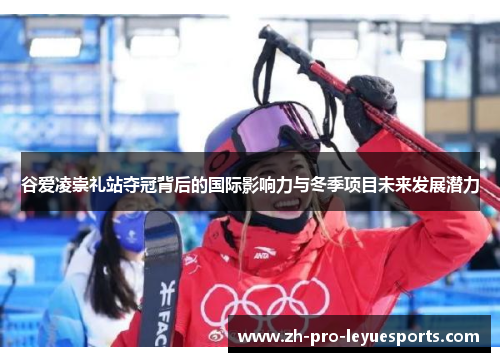 谷爱凌崇礼站夺冠背后的国际影响力与冬季项目未来发展潜力 谷爱凌崇礼站夺冠背后的国际影响力与冬季项目未来发展潜力