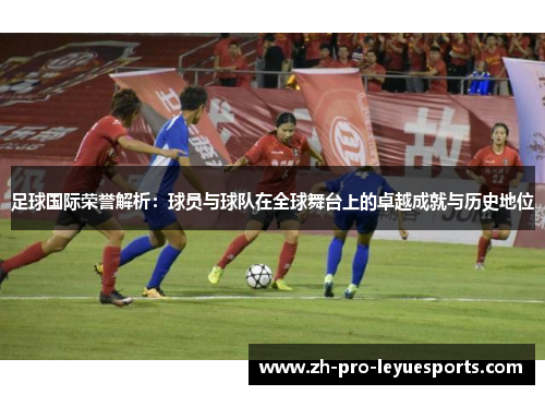 足球国际荣誉解析:球员与球队在全球舞台上的卓越成就与历史地位 足球国际荣誉解析:球员与球队在全球舞台上的卓越成就与历史地位