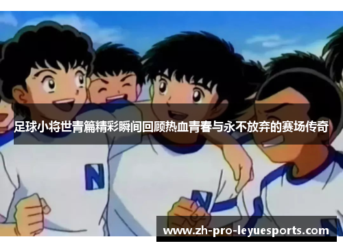 足球小将世青篇精彩瞬间回顾热血青春与永不放弃的赛场传奇 足球小将世青篇精彩瞬间回顾热血青春与永不放弃的赛场传奇