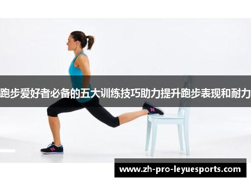跑步爱好者必备的五大训练技巧助力提升跑步表现和耐力 跑步爱好者必备的五大训练技巧助力提升跑步表现和耐力