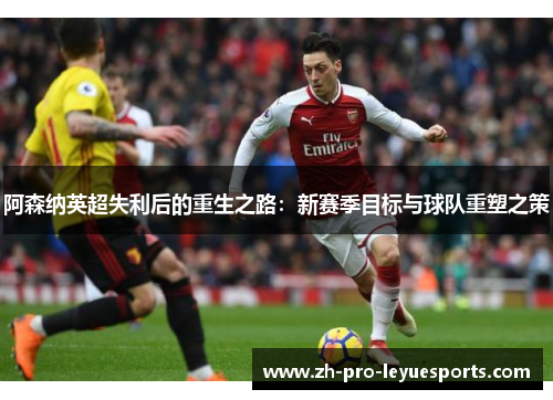 阿森纳英超失利后的重生之路：新赛季目标与球队重塑之策