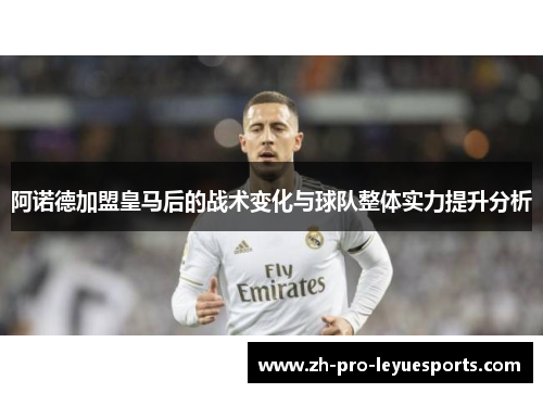阿诺德加盟皇马后的战术变化与球队整体实力提升分析 阿诺德加盟皇马后的战术变化与球队整体实力提升分析
