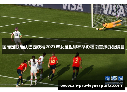 国际足联确认巴西获得2027年女足世界杯举办权南美承办受瞩目