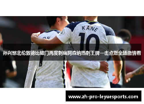 孙兴慜北伦敦德比破门再度刺痛阿森纳热刺王牌一击点燃全场激情看