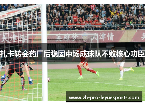 扎卡转会药厂后稳固中场成球队不败核心功臣