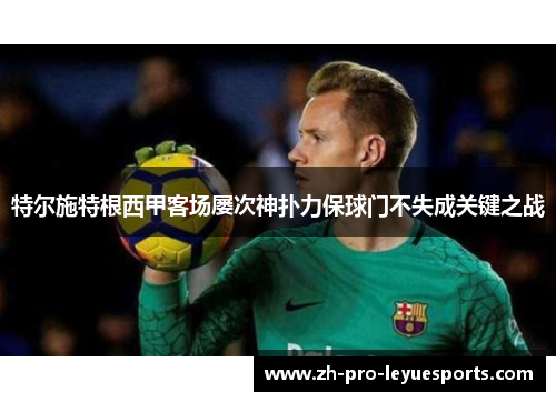 特尔施特根西甲客场屡次神扑力保球门不失成关键之战 特尔施特根西甲客场屡次神扑力保球门不失成关键之战