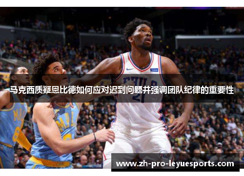 马克西质疑恩比德如何应对迟到问题并强调团队纪律的重要性