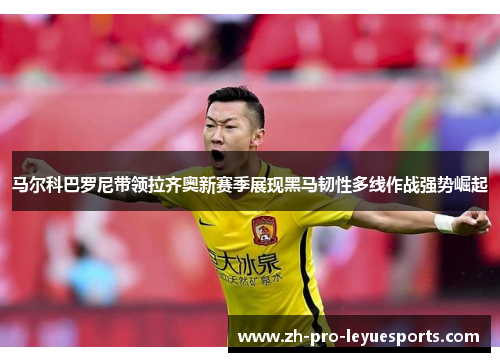 马尔科巴罗尼带领拉齐奥新赛季展现黑马韧性多线作战强势崛起