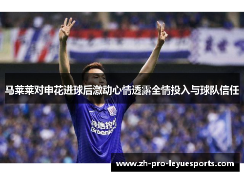 马莱莱对申花进球后激动心情透露全情投入与球队信任