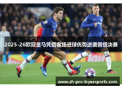 2025-26欧冠皇马凭借客场进球优势逆袭晋级决赛