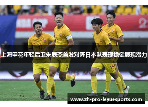 上海申花年轻后卫朱辰杰首发对阵日本队表现稳健展现潜力