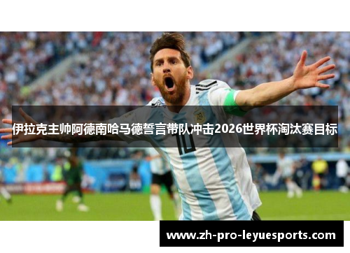 伊拉克主帅阿德南哈马德誓言带队冲击2026世界杯淘汰赛目标 伊拉克主帅阿德南哈马德誓言带队冲击2026世界杯淘汰赛目标